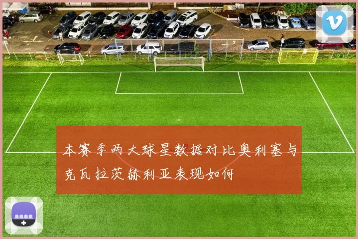 本赛季两大球星数据对比奥利塞与克瓦拉茨赫利亚表现如何