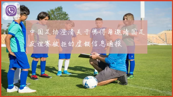 中国足协澄清关于佛得角邀请国足友谊赛被拒的虚假信息通报
