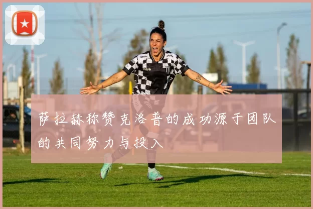 萨拉赫称赞克洛普的成功源于团队的共同努力与投入