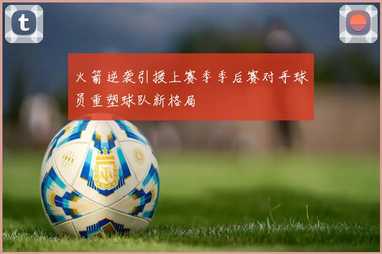 火箭逆袭引援上赛季季后赛对手球员重塑球队新格局