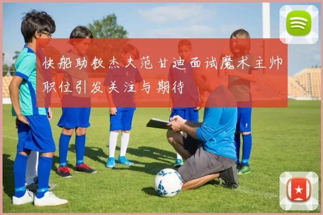 快船助教杰夫范甘迪面试魔术主帅职位引发关注与期待