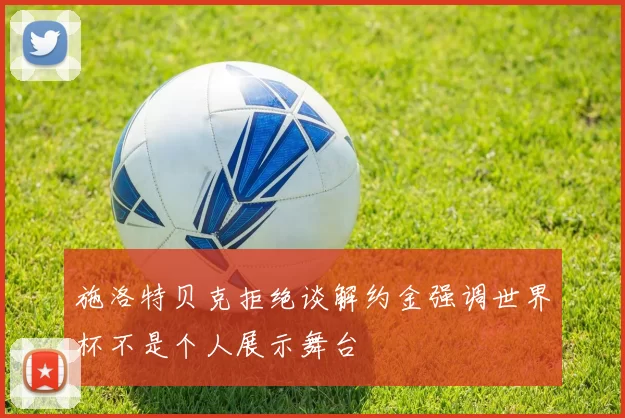 施洛特贝克拒绝谈解约金强调世界杯不是个人展示舞台