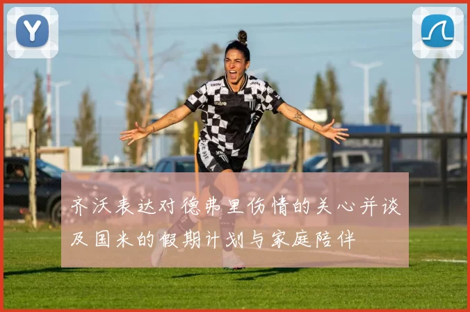 齐沃表达对德弗里伤情的关心并谈及国米的假期计划与家庭陪伴