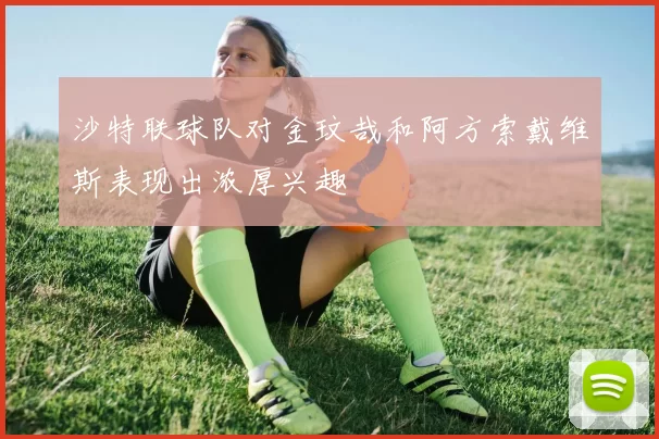 沙特联球队对金玟哉和阿方索戴维斯表现出浓厚兴趣