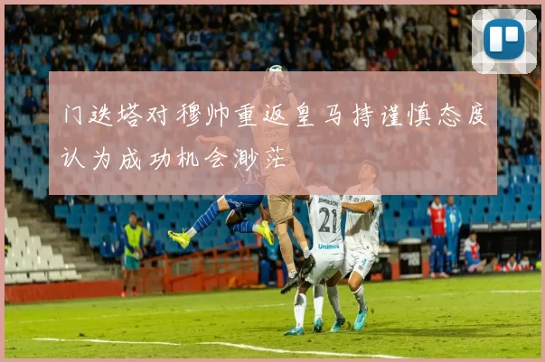 门迭塔对穆帅重返皇马持谨慎态度认为成功机会渺茫