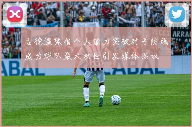 古德温凭借个人能力突破对手防线成为球队最大功臣引发媒体热议