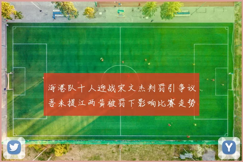 海港队十人迎战宋文杰判罚引争议吾米提江两黄被罚下影响比赛走势