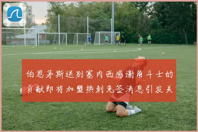 伯恩茅斯送别塞内西感谢角斗士的贡献即将加盟热刺免签消息引发关注